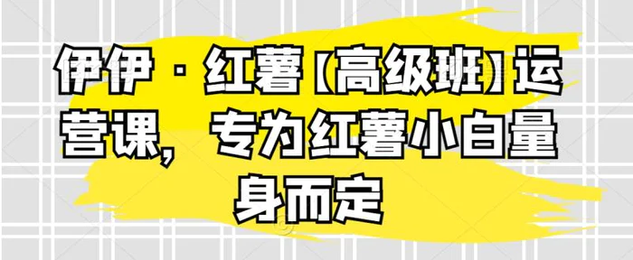 图片[1]-伊伊·红薯【高级班】运营课，专为红薯小白量身而定-蛙蛙资源网