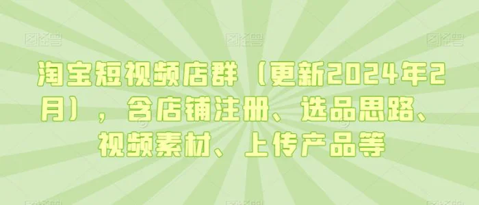 图片[1]-淘宝短视频店群（更新2024年2月），含店铺注册、选品思路、视频素材、上传产品等-蛙蛙资源网