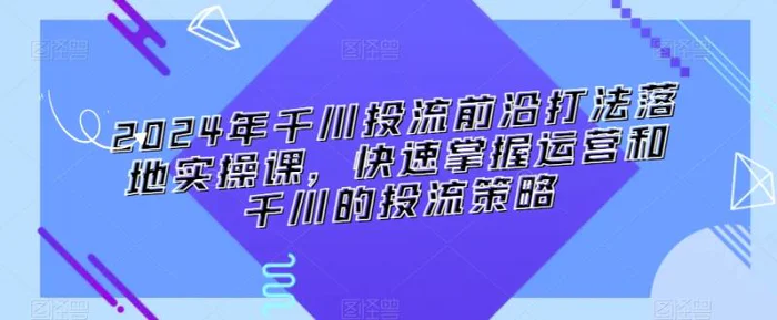 图片[1]-2024年千川投流前沿打法落地实操课，快速掌握运营和千川的投流策略-蛙蛙资源网