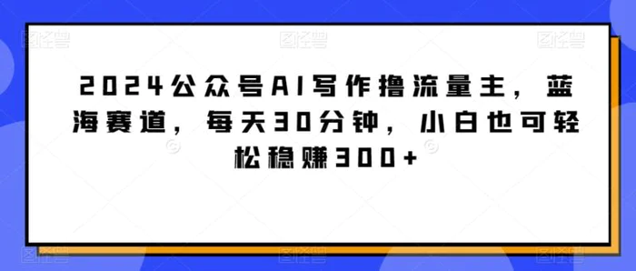 图片[1]-2024公众号AI写作撸流量主，蓝海赛道，每天30分钟，小白也可轻松稳赚300+-蛙蛙资源网
