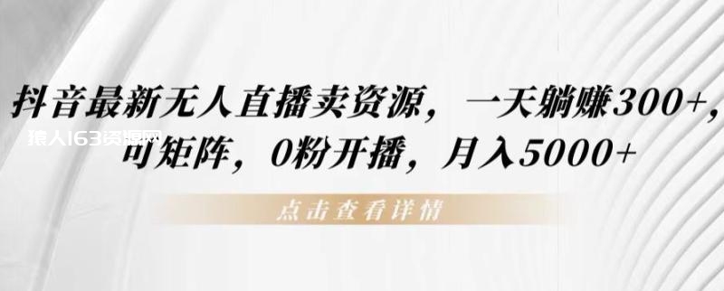 抖音最新无人直播卖资源，一天躺赚300+，可矩阵，0粉开播，月入5000+
