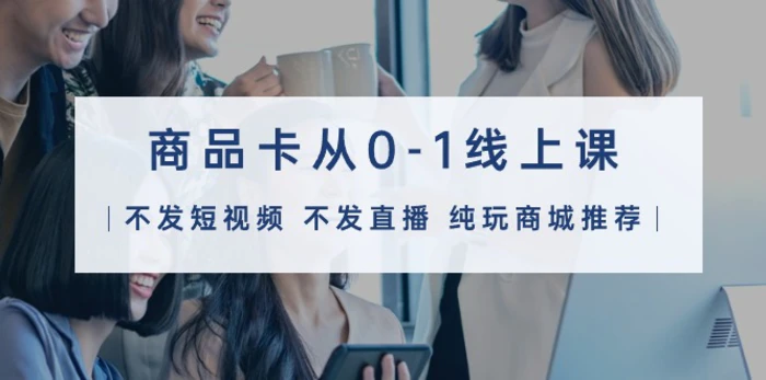 图片[1]-（9834期）商品卡从0-1线上课（不发短视频 不发直播 纯玩商城推荐）32节课-蛙蛙资源网