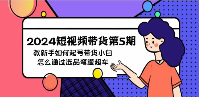 图片[1]-2024短视频带货第5期，教新手如何起号，带货小白怎么通过选品弯道超车-蛙蛙资源网
