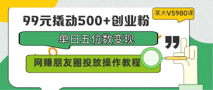 图片[1]-99元撬动500+创业粉，单日五位数变现，网赚朋友圈投放操作教程价值5980！-蛙蛙资源网