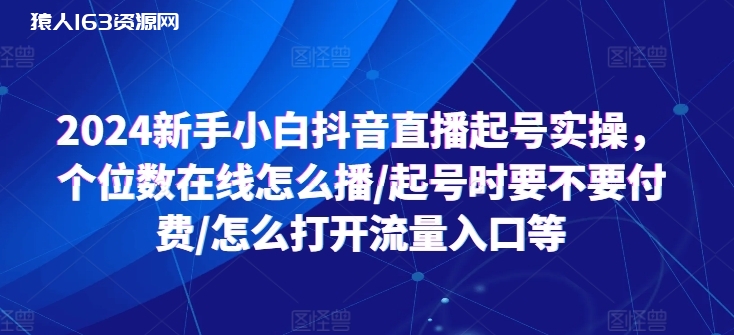 图片[1]-2024新手小白抖音直播起号实操，个位数在线怎么播/起号时要不要付费/怎么打开流量入口等-蛙蛙资源网